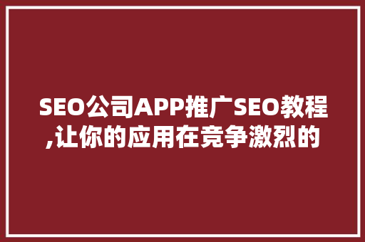 SEO公司APP推广SEO教程,让你的应用在竞争激烈的市场中脱颖而出
