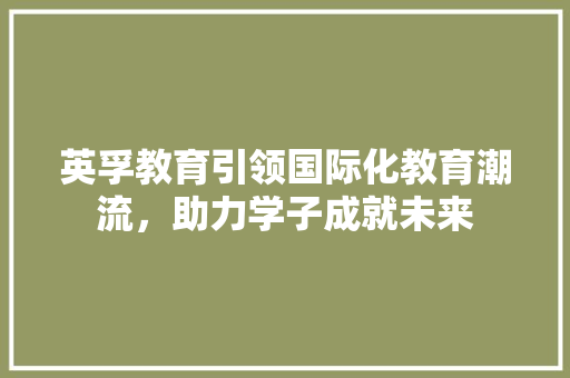 英孚教育引领国际化教育潮流，助力学子成就未来
