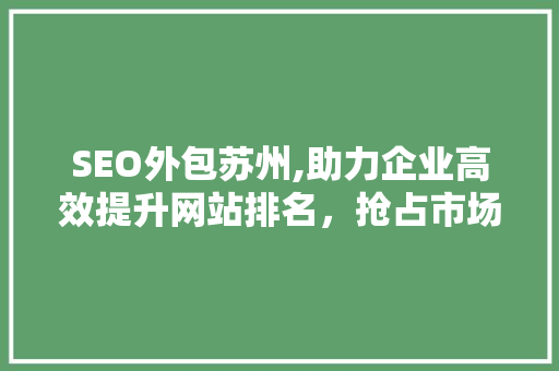 SEO外包苏州,助力企业高效提升网站排名，抢占市场先机