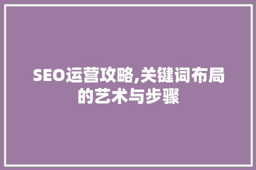 SEO运营攻略,关键词布局的艺术与步骤