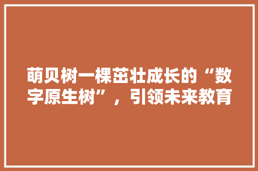 萌贝树一棵茁壮成长的“数字原生树”，引领未来教育新风尚