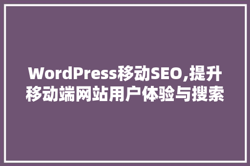 WordPress移动SEO,提升移动端网站用户体验与搜索引擎排名的关键步骤