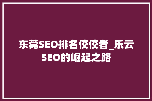 东莞SEO排名佼佼者_乐云SEO的崛起之路