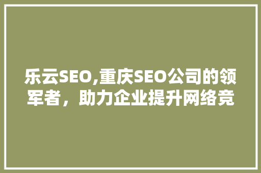 乐云SEO,重庆SEO公司的领军者，助力企业提升网络竞争力