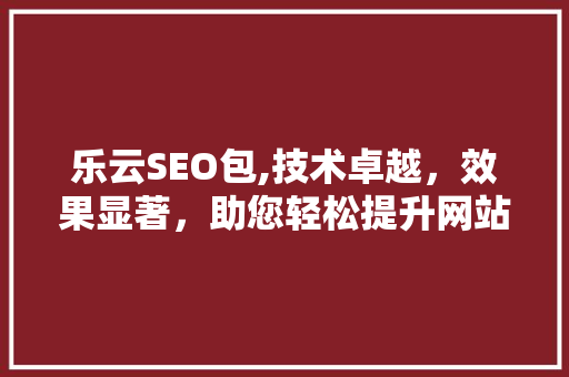 乐云SEO包,技术卓越，效果显著，助您轻松提升网站排名