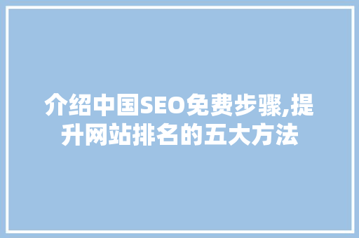 介绍中国SEO免费步骤,提升网站排名的五大方法