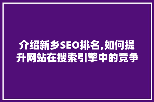 介绍新乡SEO排名,如何提升网站在搜索引擎中的竞争力