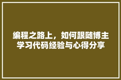 编程之路上，如何跟随博主学习代码经验与心得分享