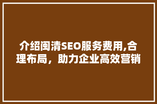 介绍闽清SEO服务费用,合理布局，助力企业高效营销