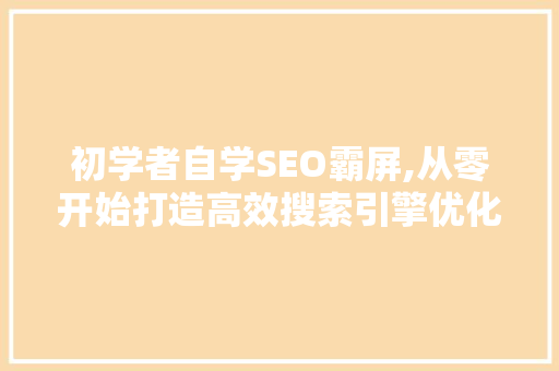 初学者自学SEO霸屏,从零开始打造高效搜索引擎优化步骤