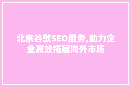 北京谷歌SEO服务,助力企业高效拓展海外市场