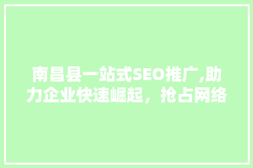 南昌县一站式SEO推广,助力企业快速崛起，抢占网络市场高地