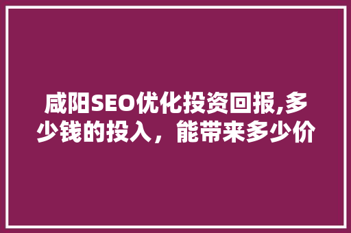 咸阳SEO优化投资回报,多少钱的投入，能带来多少价值