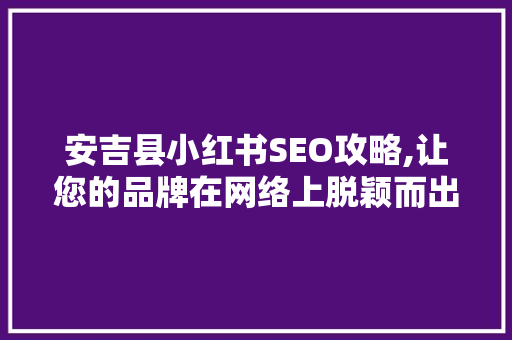 安吉县小红书SEO攻略,让您的品牌在网络上脱颖而出