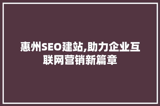 惠州SEO建站,助力企业互联网营销新篇章