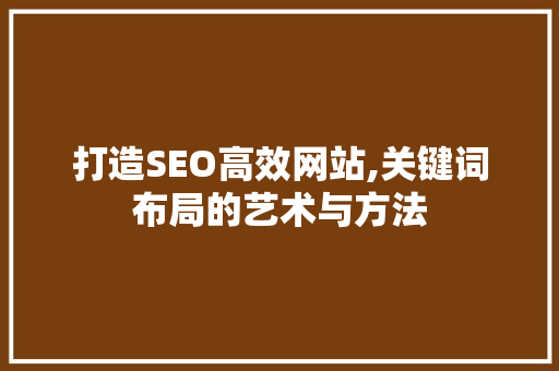 打造SEO高效网站,关键词布局的艺术与方法