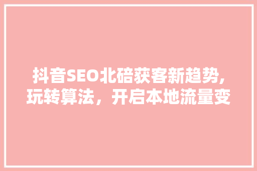 抖音SEO北碚获客新趋势,玩转算法，开启本地流量变现新篇章
