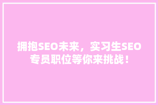 拥抱SEO未来，实习生SEO专员职位等你来挑战！