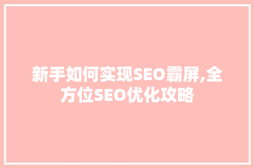 新手如何实现SEO霸屏,全方位SEO优化攻略