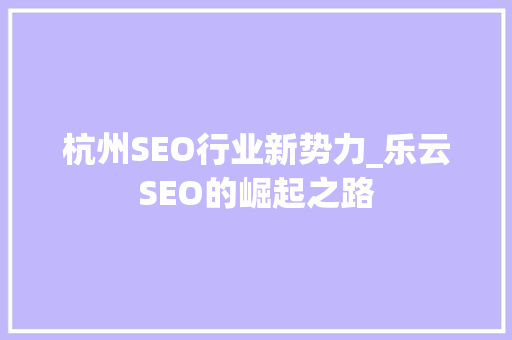 杭州SEO行业新势力_乐云SEO的崛起之路