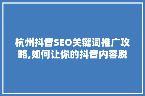 杭州抖音SEO关键词推广攻略,如何让你的抖音内容脱颖而出