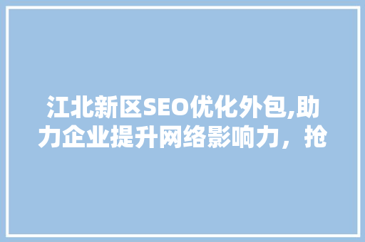 江北新区SEO优化外包,助力企业提升网络影响力，抢占市场先机