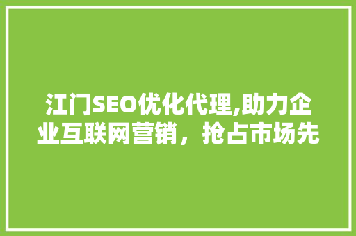 江门SEO优化代理,助力企业互联网营销，抢占市场先机