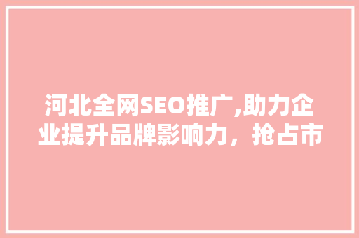 河北全网SEO推广,助力企业提升品牌影响力，抢占市场先机