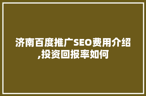 济南百度推广SEO费用介绍,投资回报率如何