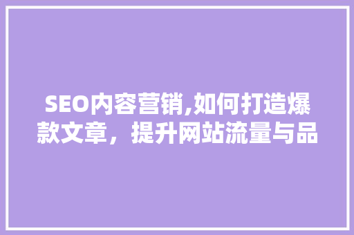 SEO内容营销,如何打造爆款文章，提升网站流量与品牌知名度