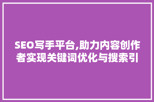 SEO写手平台,助力内容创作者实现关键词优化与搜索引擎排名提升