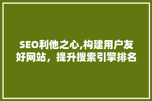 SEO利他之心,构建用户友好网站，提升搜索引擎排名之路