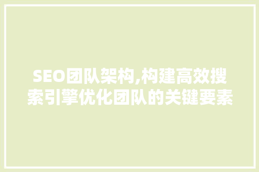 SEO团队架构,构建高效搜索引擎优化团队的关键要素