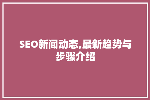 SEO新闻动态,最新趋势与步骤介绍
