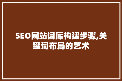 SEO网站词库构建步骤,关键词布局的艺术