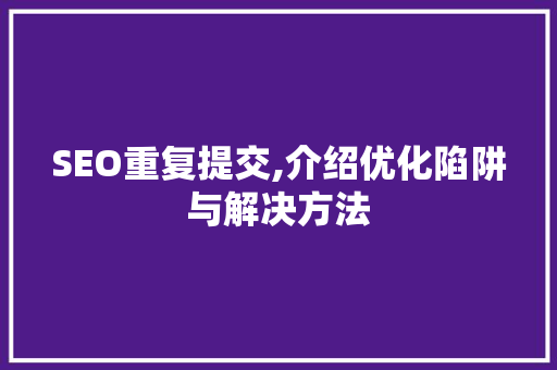 SEO重复提交,介绍优化陷阱与解决方法