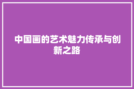 中国画的艺术魅力传承与创新之路