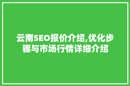 云南SEO报价介绍,优化步骤与市场行情详细介绍
