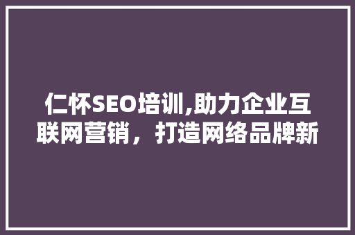 仁怀SEO培训,助力企业互联网营销，打造网络品牌新高度