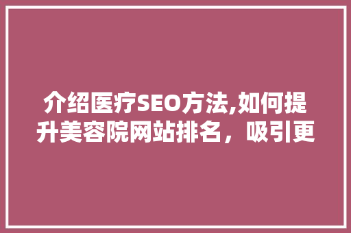 介绍医疗SEO方法,如何提升美容院网站排名，吸引更多患者