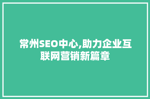 常州SEO中心,助力企业互联网营销新篇章  第1张