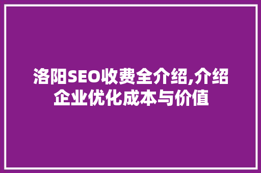 洛阳SEO收费全介绍,介绍企业优化成本与价值