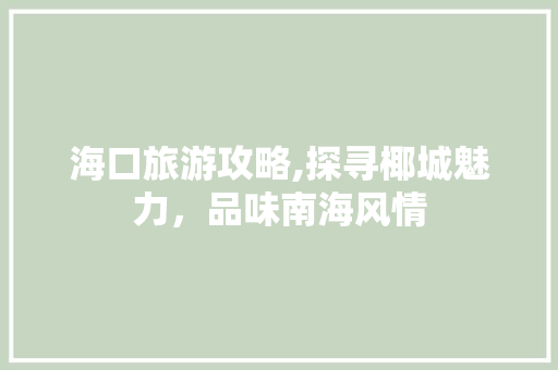 海口旅游攻略,探寻椰城魅力，品味南海风情