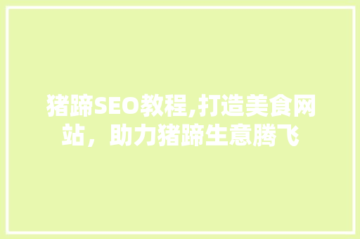 猪蹄SEO教程,打造美食网站，助力猪蹄生意腾飞