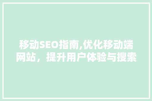移动SEO指南,优化移动端网站，提升用户体验与搜索引擎排名