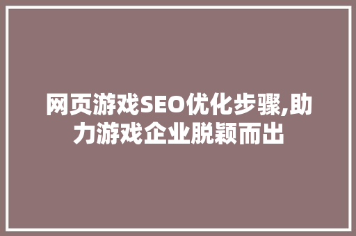 网页游戏SEO优化步骤,助力游戏企业脱颖而出