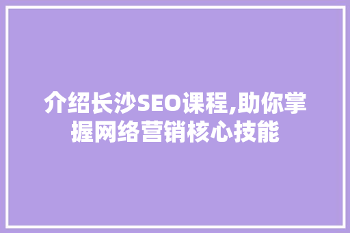 介绍长沙SEO课程,助你掌握网络营销核心技能