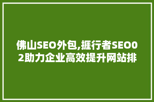 佛山SEO外包,捱行者SEO02助力企业高效提升网站排名