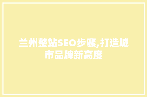 兰州整站SEO步骤,打造城市品牌新高度