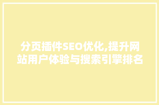 分页插件SEO优化,提升网站用户体验与搜索引擎排名的方法